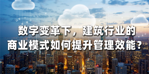 数字变革下，建筑行业的商业模式如何提升管理效能?